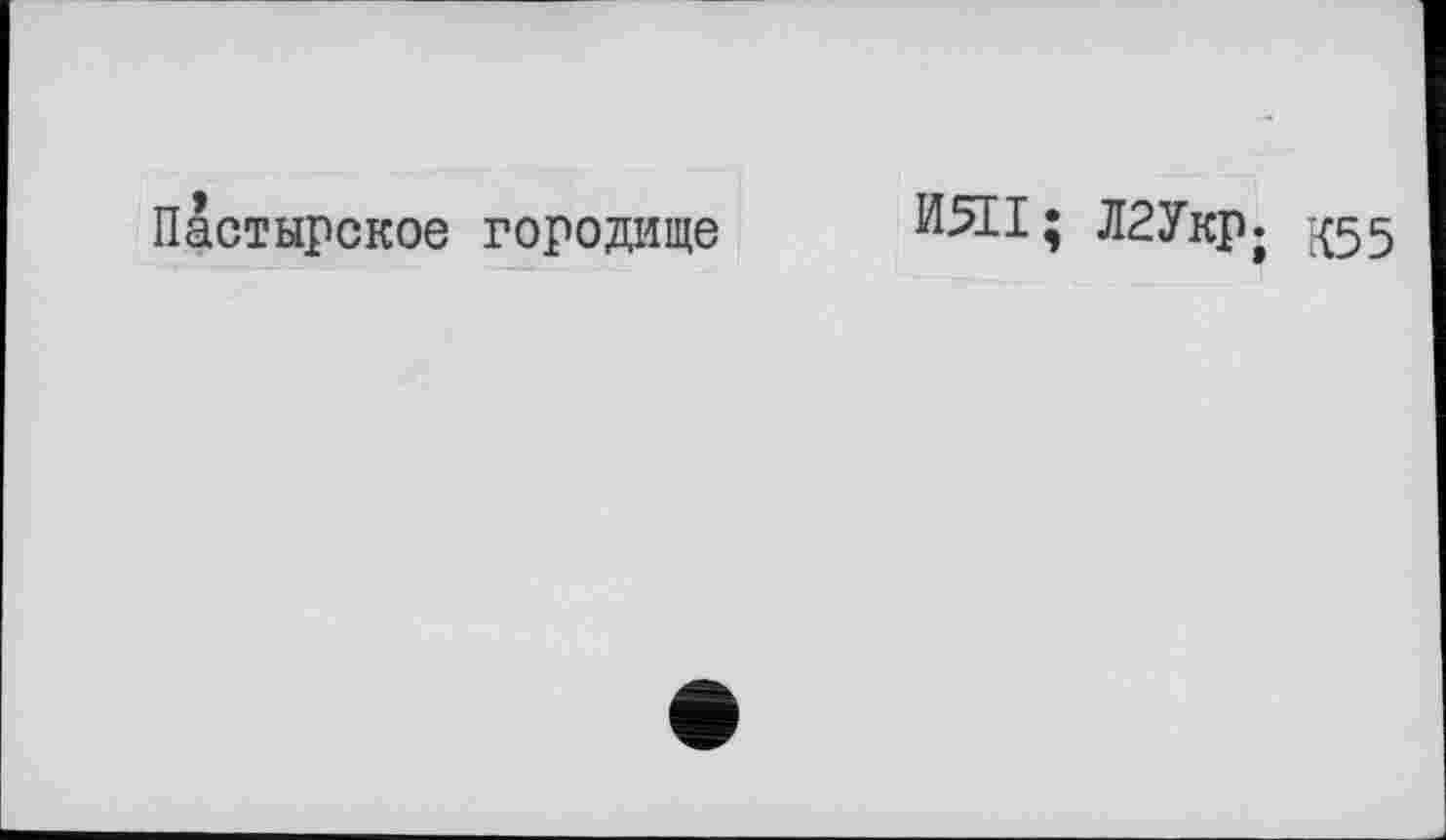 ﻿Пастырское городище
И511; Л2Укр; ^55